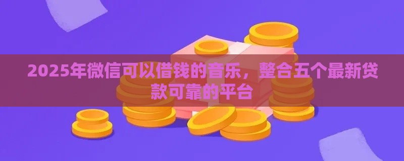 2025年微信可以借钱的音乐，整合五个最新贷款可靠的平台