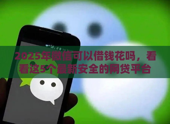 2025年微信可以借钱花吗，看看这5个最新安全的网贷平台
