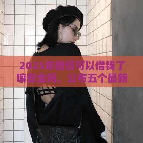 2025年微信可以借钱了嘛安全吗，公布五个最新无视黑白下款8000左右的口子