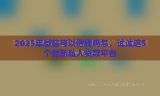 2025年微信可以借钱吗怎，试试这5个最新私人贷款平台