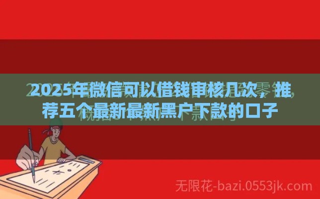 2025年微信可以借钱审核几次，推荐五个最新最新黑户下款的口子
