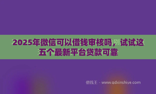 2025年微信可以借钱审核吗，试试这五个最新平台贷款可靠