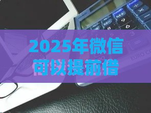 2025年微信可以提前借钱还款吗，整合5个最新借款平台容易通过不看征信