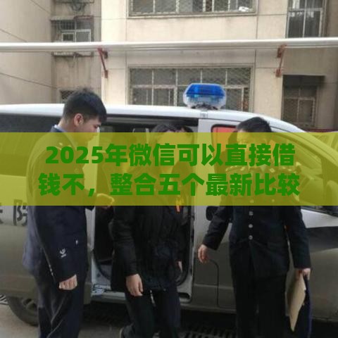 2025年微信可以直接借钱不，整合五个最新比较好的小额贷款平台