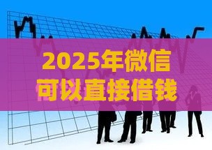 2025年微信可以直接借钱软件吗,试试这五个最新什么贷款平台利息最低 2025年微信可以直接借钱软件吗,试试这五个最新什么贷款平台利息最低