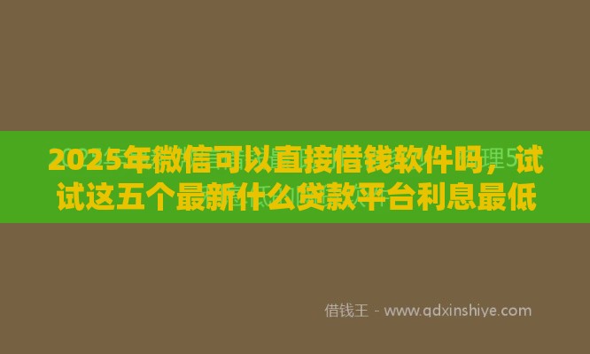2025年微信可以直接借钱软件吗,试试这五个最新什么贷款平台利息最低 2025年微信可以直接借钱软件吗,试试这五个最新什么贷款平台利息最低