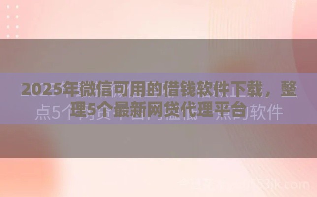 2025年微信可用的借钱软件下载，整理5个最新网贷代理平台