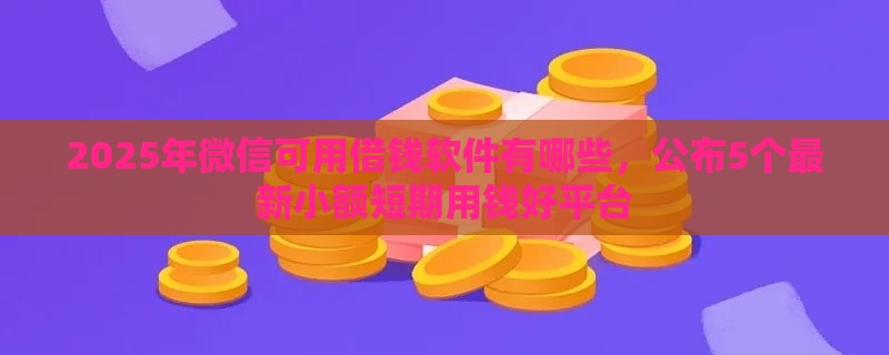 2025年微信可用借钱软件有哪些，公布5个最新小额短期用钱好平台