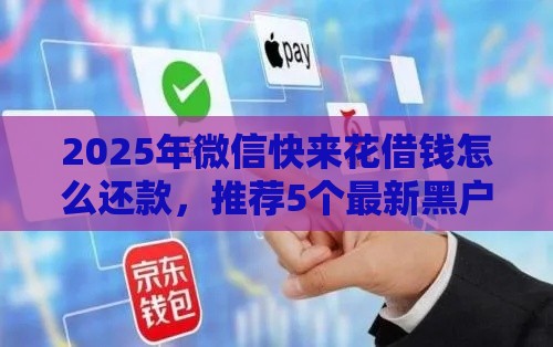 2025年微信快来花借钱怎么还款，推荐5个最新黑户借钱的平台100%能借