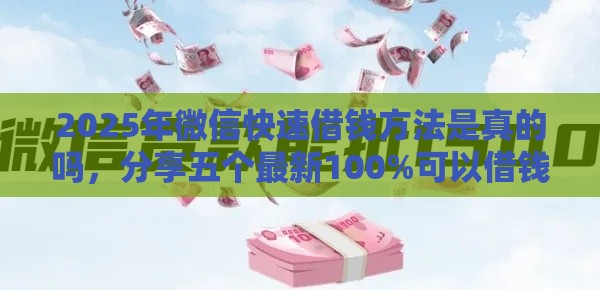 2025年微信快速借钱方法是真的吗，分享五个最新100%可以借钱的平台