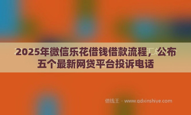 2025年微信乐花借钱借款流程，公布五个最新网贷平台投诉电话