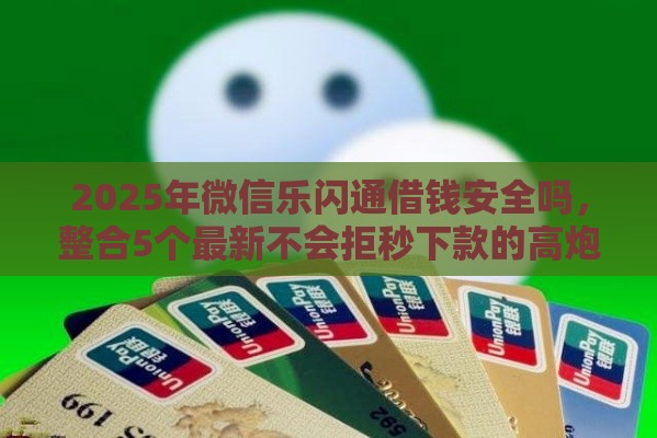 2025年微信乐闪通借钱安全吗，整合5个最新不会拒秒下款的高炮口子