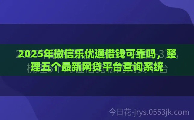 2025年微信乐优通借钱可靠吗，整理五个最新网贷平台查询系统