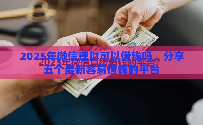 2025年微信理财可以借钱吗，分享五个最新容易借钱的平台