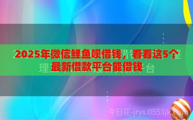 2025年微信鲤鱼呗借钱，看看这5个最新借款平台能借钱