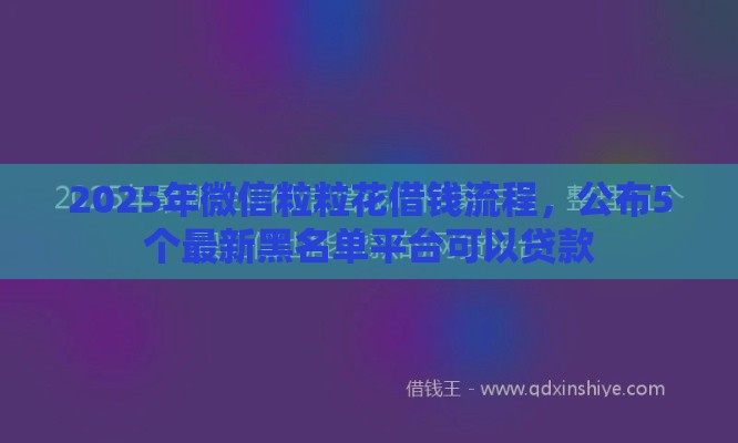 2025年微信粒粒花借钱流程,公布5个最新黑名单平台可以贷款 2025年微信粒粒花借钱流程,公布5个最新黑名单平台可以贷款