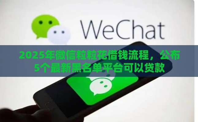 2025年微信粒粒花借钱流程,公布5个最新黑名单平台可以贷款 2025年微信粒粒花借钱流程,公布5个最新黑名单平台可以贷款