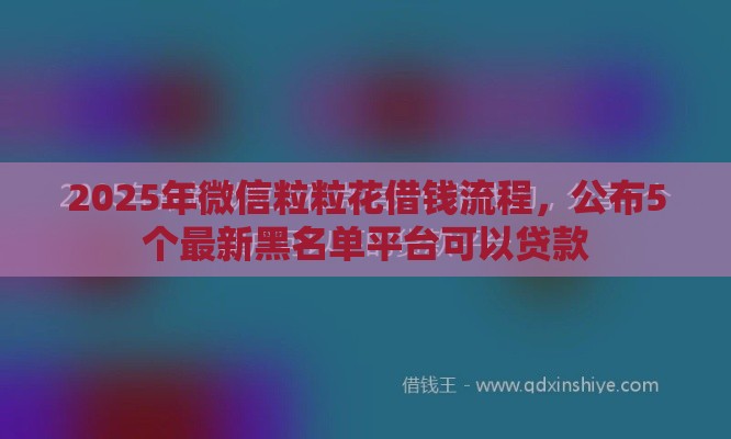 2025年微信粒粒花借钱流程,公布5个最新黑名单平台可以贷款 2025年微信粒粒花借钱流程,公布5个最新黑名单平台可以贷款