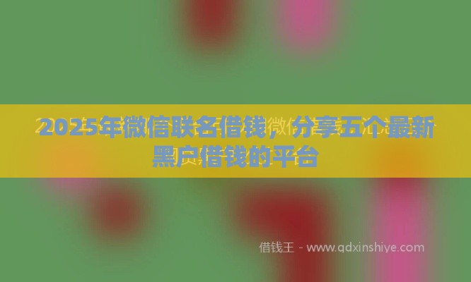 2025年微信联名借钱，分享五个最新黑户借钱的平台