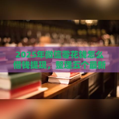 2025年微信零花钱怎么借钱提现，整理五个最新14天借款小额口子
