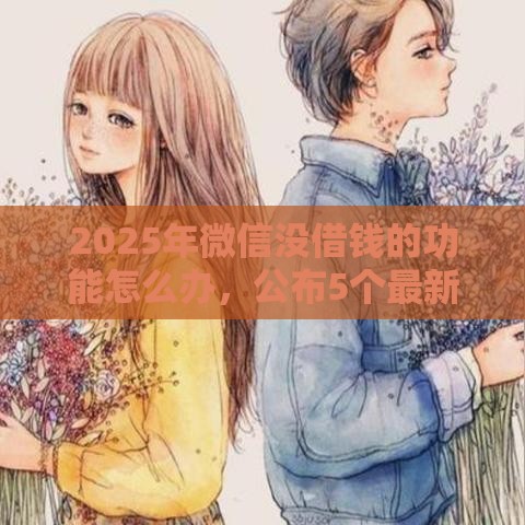2025年微信没借钱的功能怎么办，公布5个最新十大良心贷款平台利息低一点