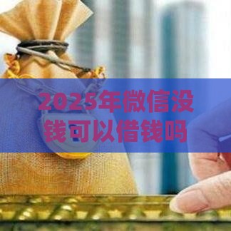 2025年微信没钱可以借钱吗，推荐5个最新贷款利率低的平台