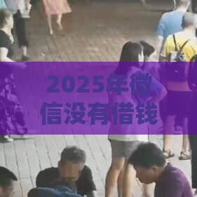 2025年微信没有借钱功能嘛，推荐五个最新十大安全借钱平台