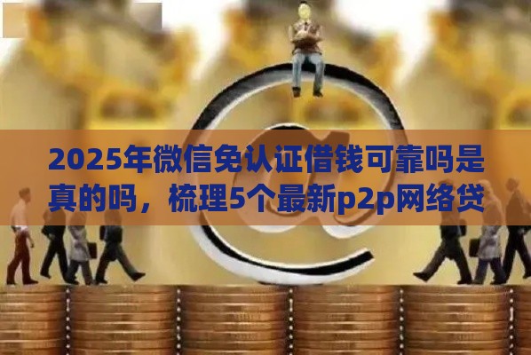 2025年微信免认证借钱可靠吗是真的吗，梳理5个最新p2p网络贷款平台