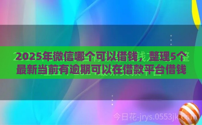 2025年微信哪个可以借钱，整理5个最新当前有逾期可以在借款平台借钱