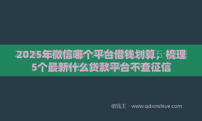 2025年微信哪个平台借钱划算，梳理5个最新什么贷款平台不查征信