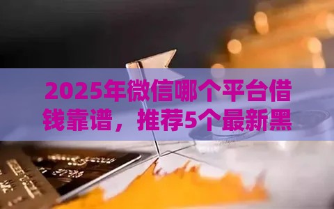 2025年微信哪个平台借钱靠谱，推荐5个最新黑贷款马上下款的口子
