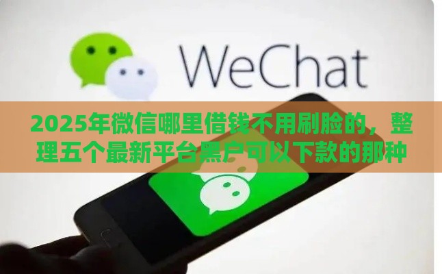 2025年微信哪里借钱不用刷脸的，整理五个最新平台黑户可以下款的那种