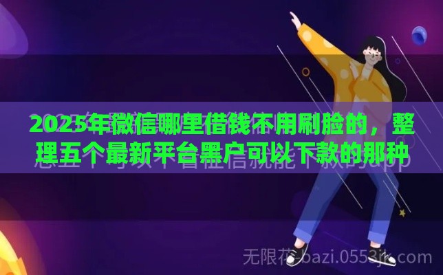 2025年微信哪里借钱不用刷脸的，整理五个最新平台黑户可以下款的那种