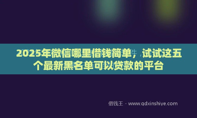 2025年微信哪里借钱简单,试试这五个最新黑名单可以贷款的平台 2025年微信哪里借钱简单,试试这五个最新黑名单可以贷款的平台