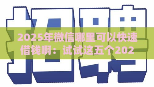 2025年微信哪里可以快速借钱啊：试试这五个2025热门比较靠谱的网贷平台