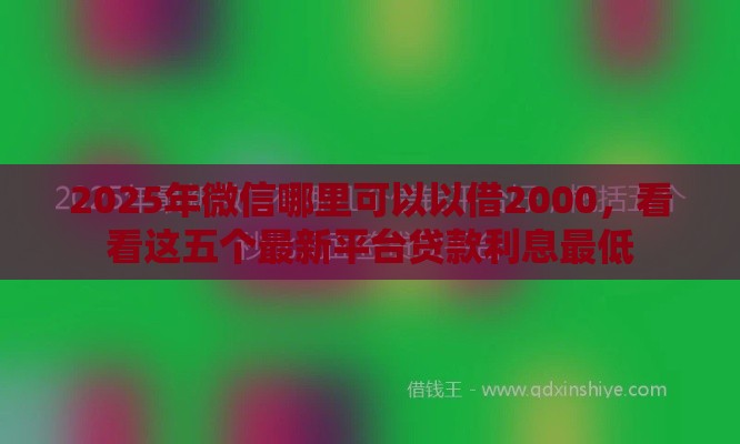 2025年微信哪里可以以借2000，看看这五个最新平台贷款利息最低