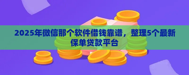 2025年微信那个软件借钱靠谱，整理5个最新保单贷款平台