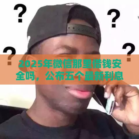 2025年微信那里借钱安全吗，公布五个最新利息低的正规贷款平台