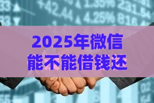 2025年微信能不能借钱还钱的软件，梳理五个最新那些平台可以贷款