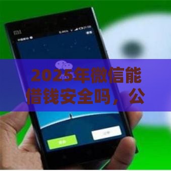 2025年微信能借钱安全吗，公布五个最新小额贷款平台靠谱