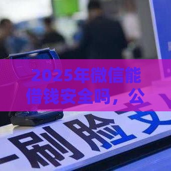 2025年微信能借钱安全吗，公布五个最新小额贷款平台靠谱