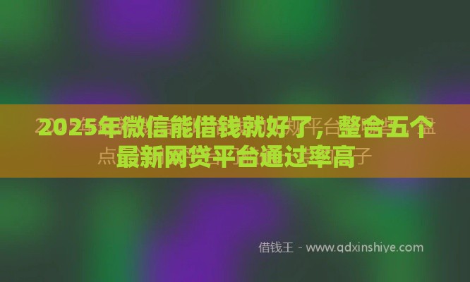 2025年微信能借钱就好了，整合五个最新网贷平台通过率高