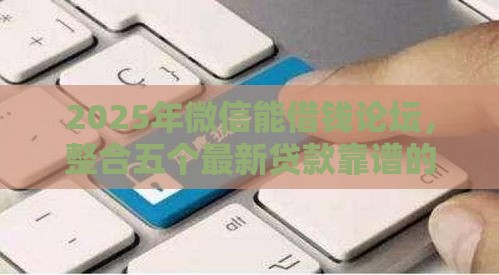 2025年微信能借钱论坛，整合五个最新贷款靠谱的平台