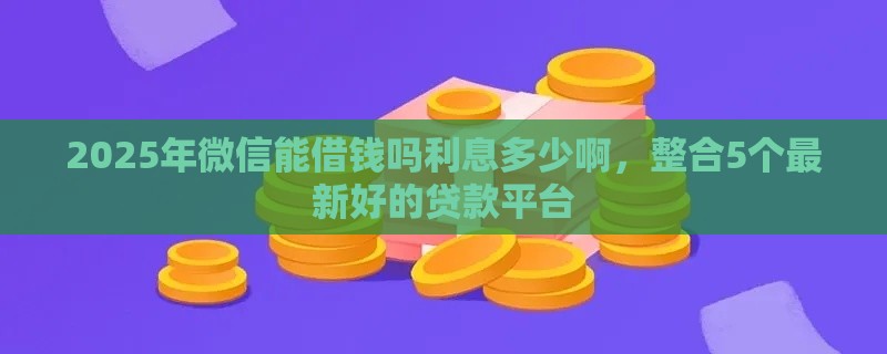 2025年微信能借钱吗利息多少啊，整合5个最新好的贷款平台