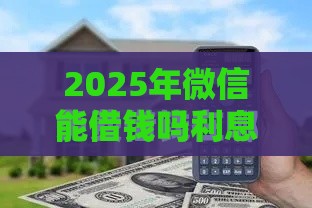 2025年微信能借钱吗利息多少啊，整合5个最新好的贷款平台