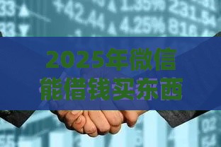2025年微信能借钱买东西吗怎么操作，整合五个最新网贷逾期黑户借钱的平台能借