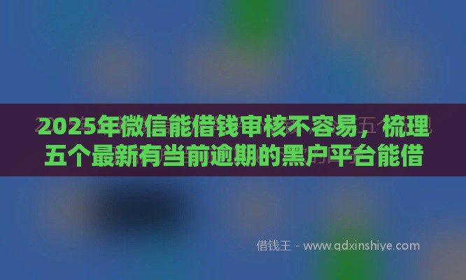 2025年微信能借钱审核不容易，梳理五个最新有当前逾期的黑户平台能借到钱