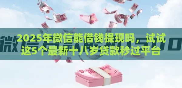 2025年微信能借钱提现吗，试试这5个最新十八岁贷款秒过平台