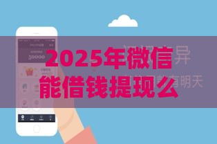 2025年微信能借钱提现么，梳理5个最新平台容易借钱