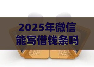 2025年微信能写借钱条吗安全吗，公布五个最新借钱平台利息最低